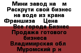 Мини завод на 30м.Раскрути свой бизнес на воде из крана.Франшиза. › Цена ­ 105 000 - Все города Бизнес » Продажа готового бизнеса   . Владимирская обл.,Муромский р-н